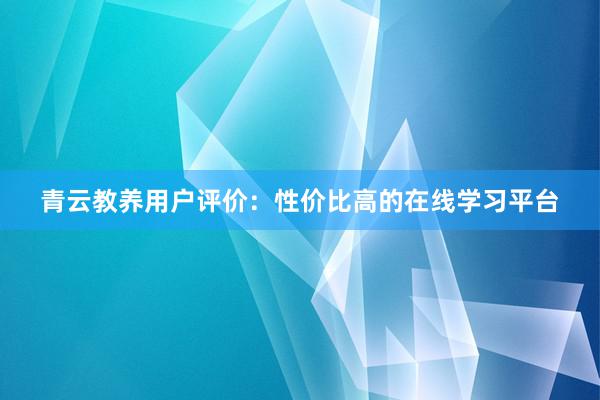 青云教养用户评价：性价比高的在线学习平台